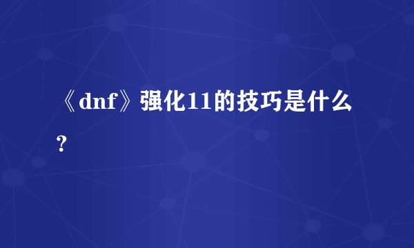 《dnf》强化11的技巧是什么？
