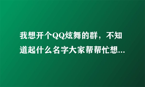 我想开个QQ炫舞的群，不知道起什么名字大家帮帮忙想想办法？要个性一点的繁体字或火星文。。