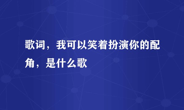 歌词，我可以笑着扮演你的配角，是什么歌