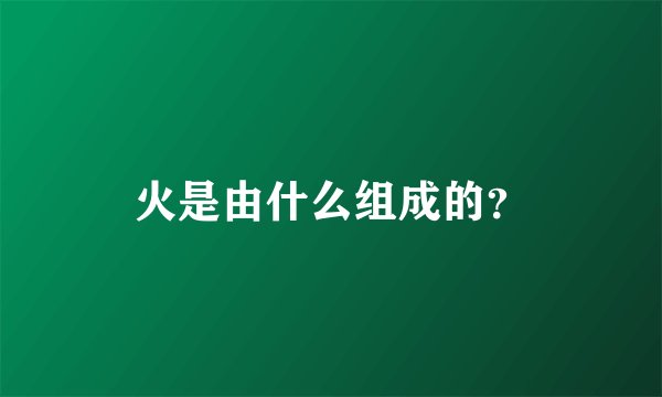 火是由什么组成的？