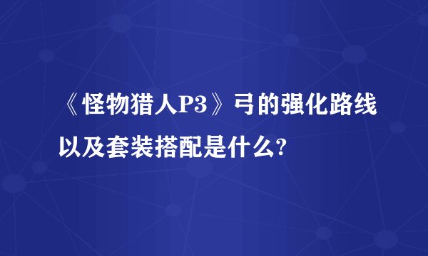 《怪物猎人P3》弓的强化路线以及套装搭配是什么?