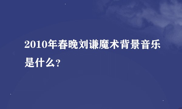 2010年春晚刘谦魔术背景音乐是什么？