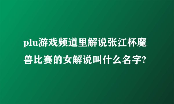 plu游戏频道里解说张江杯魔兽比赛的女解说叫什么名字?