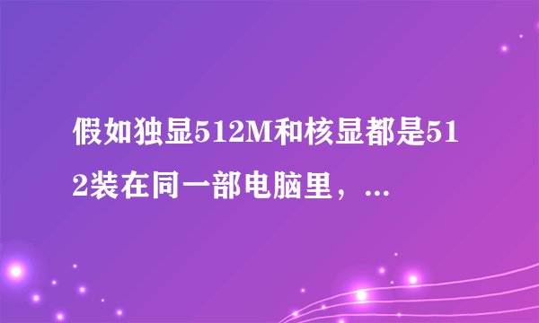 假如独显512M和核显都是512装在同一部电脑里，用独显还是核显好，它们有区别有变化吗