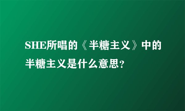 SHE所唱的《半糖主义》中的半糖主义是什么意思？
