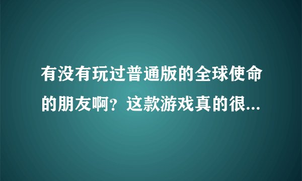 有没有玩过普通版的全球使命的朋友啊？这款游戏真的很好玩吗？