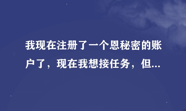 我现在注册了一个恩秘密的账户了，现在我想接任务，但怎么也接不了啊？该怎么办啊？