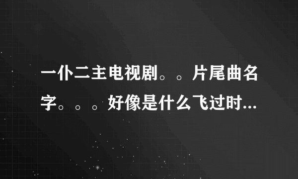 一仆二主电视剧。。片尾曲名字。。。好像是什么飞过时间海。。