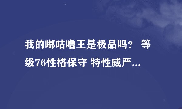 我的嘟咕噜王是极品吗？ 等级76性格保守 特性威严（用了特性附体芯片）功150特攻271速度225 防157特防160