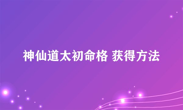 神仙道太初命格 获得方法