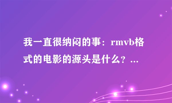 我一直很纳闷的事：rmvb格式的电影的源头是什么？为什么那么多？