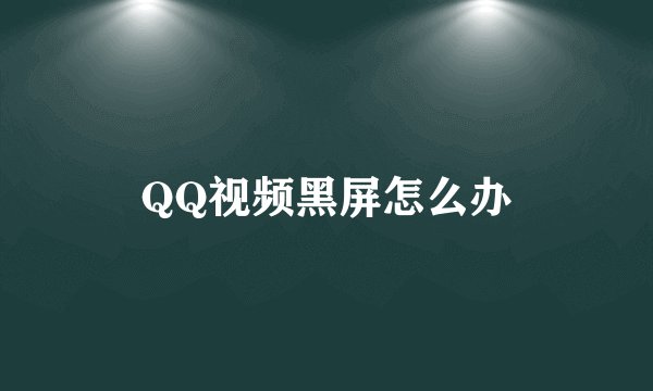 QQ视频黑屏怎么办