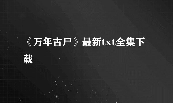 《万年古尸》最新txt全集下载