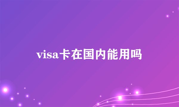 visa卡在国内能用吗