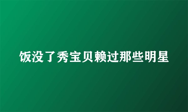饭没了秀宝贝赖过那些明星
