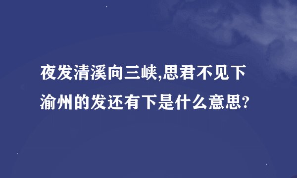 夜发清溪向三峡,思君不见下渝州的发还有下是什么意思?