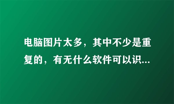 电脑图片太多，其中不少是重复的，有无什么软件可以识别相同图片！