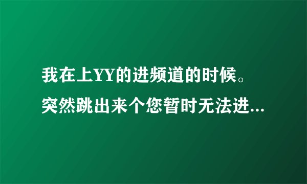 我在上YY的进频道的时候。突然跳出来个您暂时无法进频道。可能被管理员禁止ID/IP是什么意思？