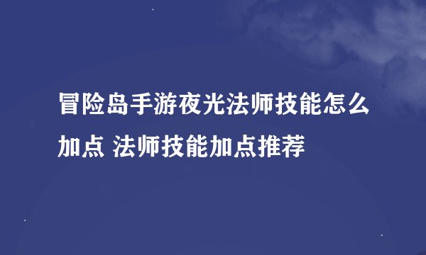 冒险岛手游夜光法师技能怎么加点 法师技能加点推荐