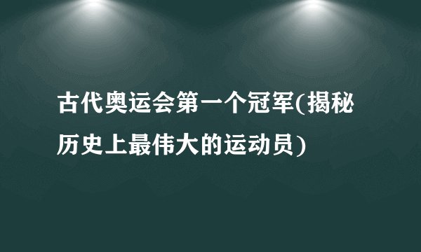 古代奥运会第一个冠军(揭秘历史上最伟大的运动员)