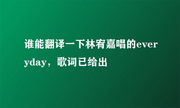 谁能翻译一下林宥嘉唱的everyday，歌词已给出