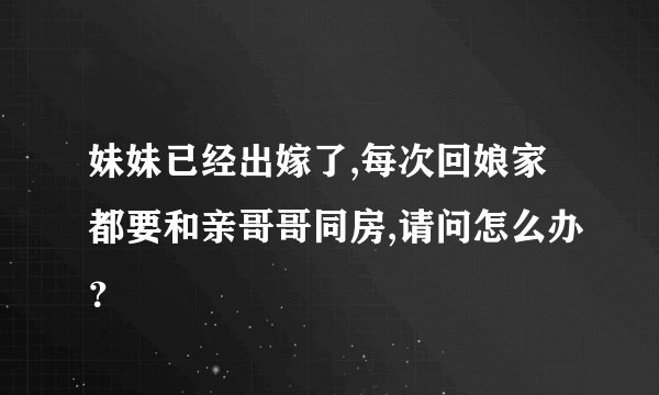 妹妹已经出嫁了,每次回娘家都要和亲哥哥同房,请问怎么办？