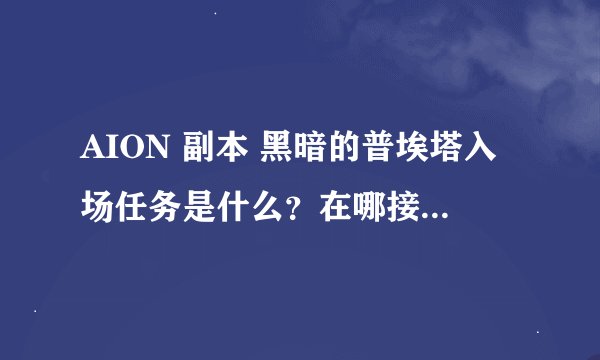 AION 副本 黑暗的普埃塔入场任务是什么？在哪接？有什么要求吗？我天50剑