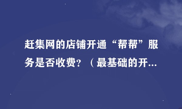 赶集网的店铺开通“帮帮”服务是否收费？（最基础的开通就好）