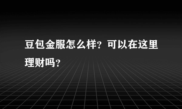豆包金服怎么样？可以在这里理财吗？