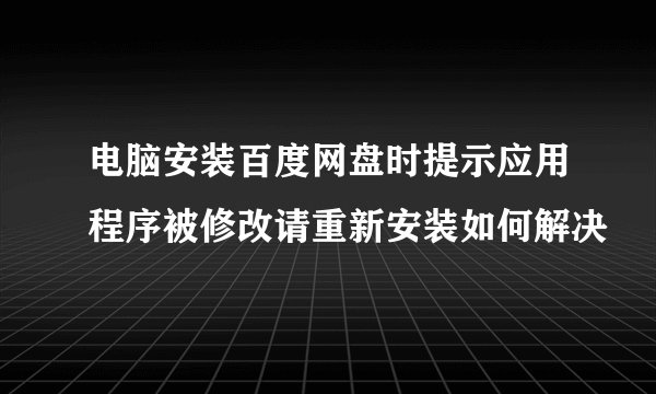 电脑安装百度网盘时提示应用程序被修改请重新安装如何解决