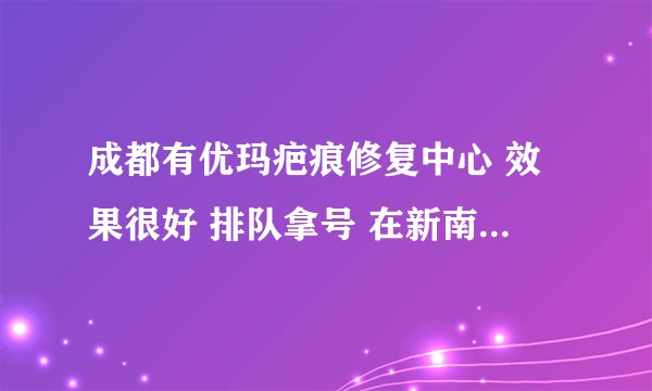 成都有优玛疤痕修复中心 效果很好 排队拿号 在新南路75号附2号 电话好像是028-85548178