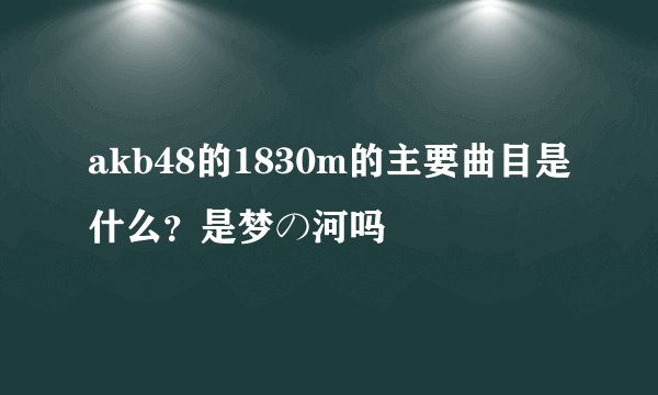 akb48的1830m的主要曲目是什么？是梦の河吗