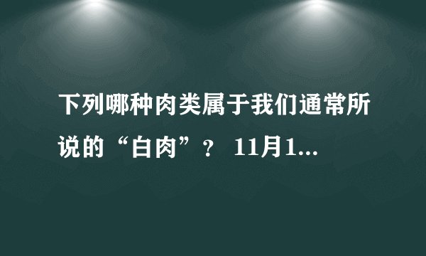 下列哪种肉类属于我们通常所说的“白肉”？ 11月15日蚂蚁庄园今日答案