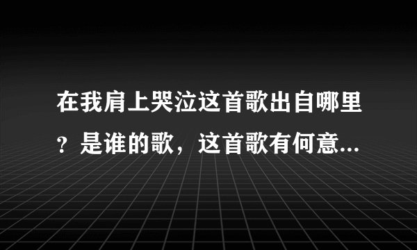 在我肩上哭泣这首歌出自哪里？是谁的歌，这首歌有何意义？是电影的主题曲吗？还是只是首歌而已说清楚。