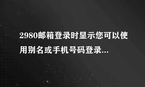 2980邮箱登录时显示您可以使用别名或手机号码登录是什么意思