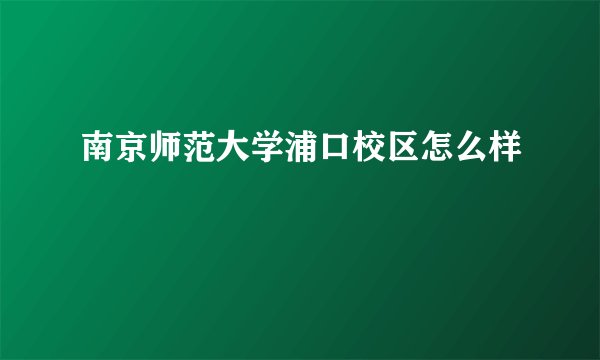 南京师范大学浦口校区怎么样