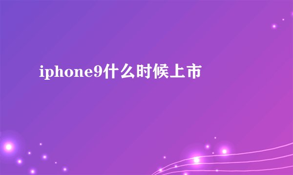 iphone9什么时候上市