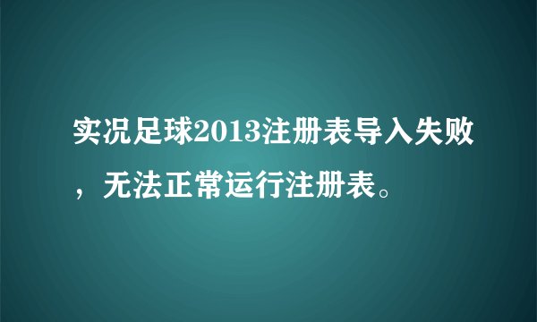 实况足球2013注册表导入失败，无法正常运行注册表。