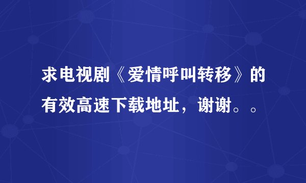 求电视剧《爱情呼叫转移》的有效高速下载地址，谢谢。。