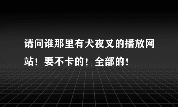 请问谁那里有犬夜叉的播放网站！要不卡的！全部的！