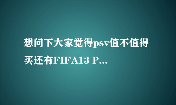 想问下大家觉得psv值不值得买还有FIFA13 PSV版好不好