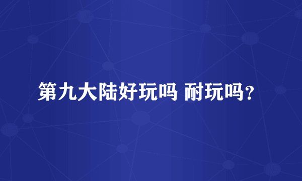 第九大陆好玩吗 耐玩吗？