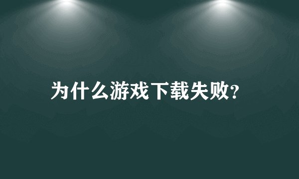 为什么游戏下载失败？