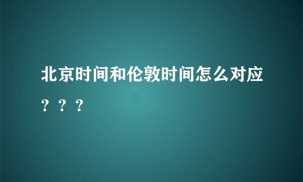 北京时间和伦敦时间怎么对应？？？