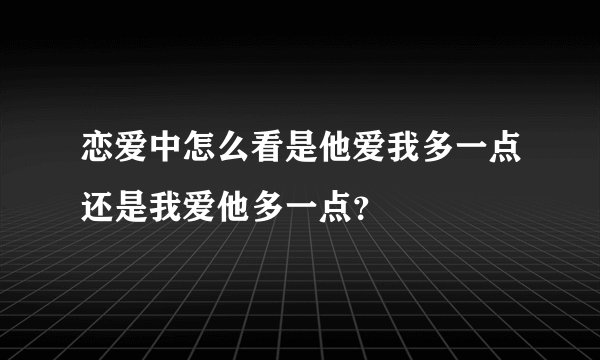 恋爱中怎么看是他爱我多一点还是我爱他多一点？