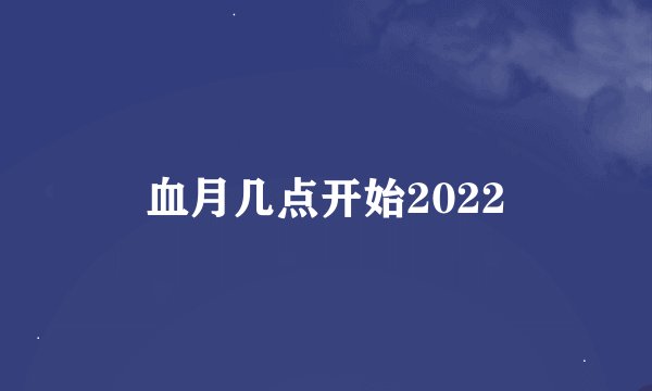 血月几点开始2022