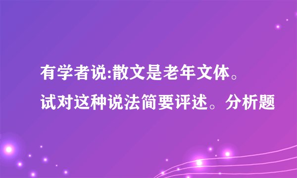 有学者说:散文是老年文体。试对这种说法简要评述。分析题
