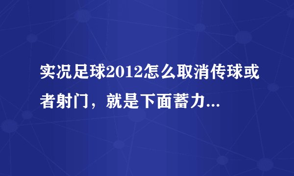 实况足球2012怎么取消传球或者射门，就是下面蓄力槽已经出来的时候，球还没到，怎么取消