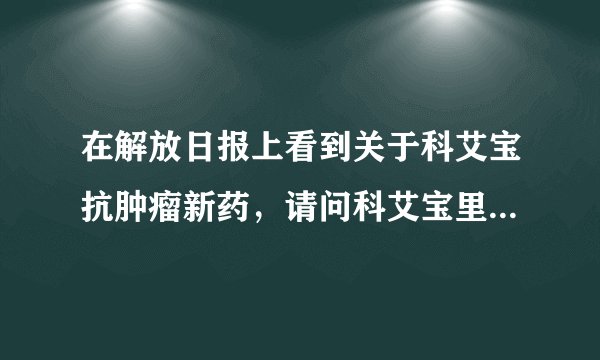 在解放日报上看到关于科艾宝抗肿瘤新药，请问科艾宝里面到底有什么成分？