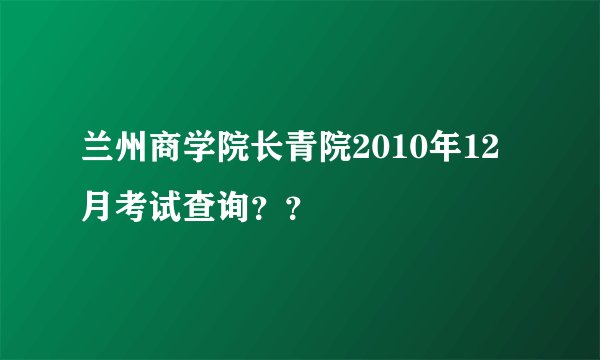 兰州商学院长青院2010年12月考试查询？？